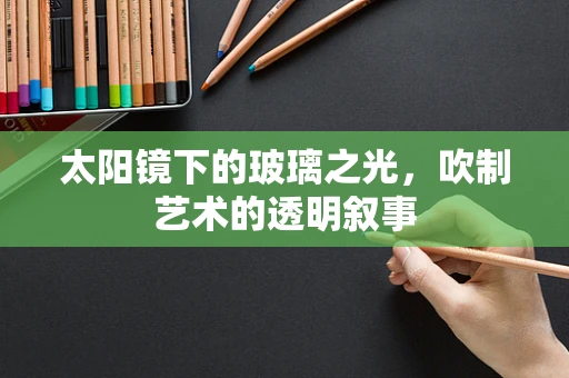 太阳镜下的玻璃之光，吹制艺术的透明叙事