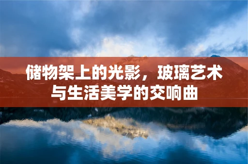 储物架上的光影，玻璃艺术与生活美学的交响曲