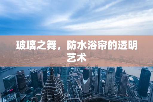 玻璃之舞，防水浴帘的透明艺术
