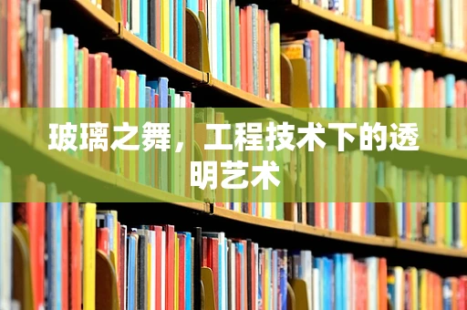 玻璃之舞，工程技术下的透明艺术