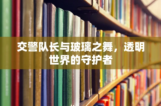 交警队长与玻璃之舞，透明世界的守护者