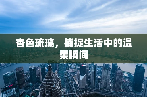杏色琉璃，捕捉生活中的温柔瞬间