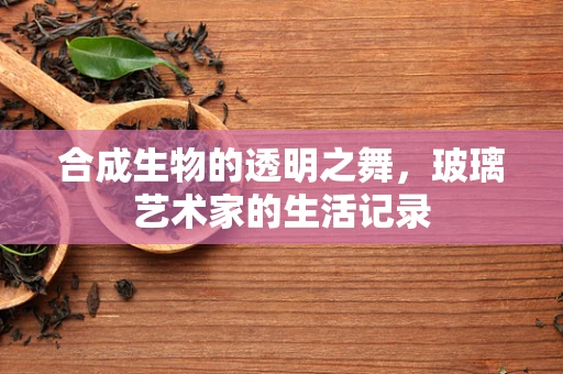 合成生物的透明之舞，玻璃艺术家的生活记录
