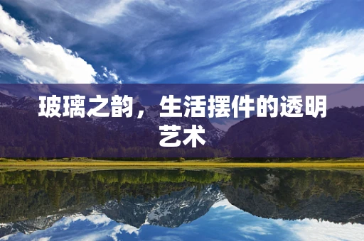 玻璃之韵，生活摆件的透明艺术