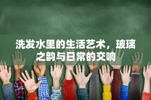洗发水里的生活艺术，玻璃之韵与日常的交响