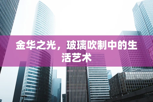 金华之光，玻璃吹制中的生活艺术