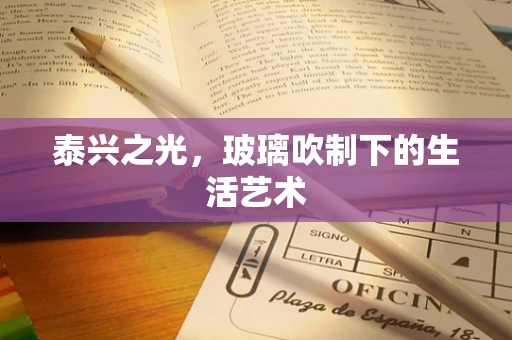 泰兴之光，玻璃吹制下的生活艺术