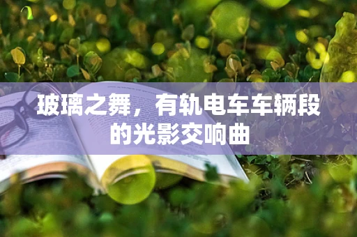 玻璃之舞，有轨电车车辆段的光影交响曲