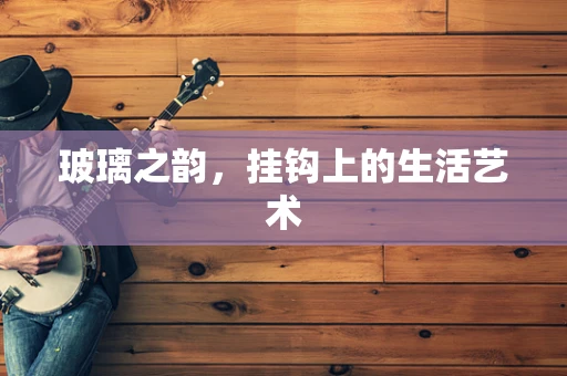 玻璃之韵，挂钩上的生活艺术