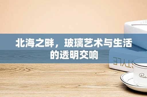 北海之畔，玻璃艺术与生活的透明交响