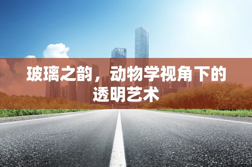 玻璃之韵，动物学视角下的透明艺术