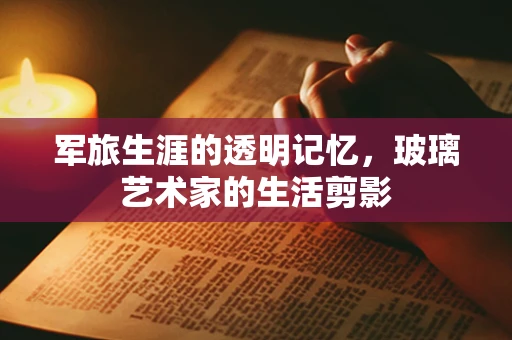 军旅生涯的透明记忆，玻璃艺术家的生活剪影