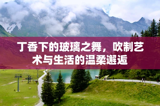 丁香下的玻璃之舞，吹制艺术与生活的温柔邂逅