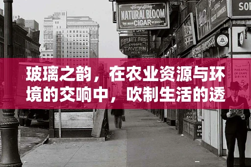 玻璃之韵，在农业资源与环境的交响中，吹制生活的透明诗篇