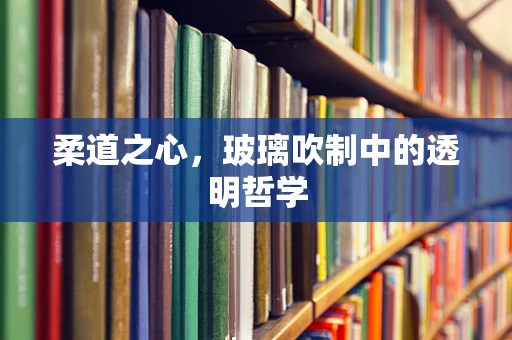 柔道之心，玻璃吹制中的透明哲学