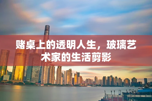 赌桌上的透明人生，玻璃艺术家的生活剪影