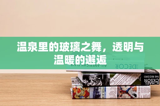 温泉里的玻璃之舞，透明与温暖的邂逅