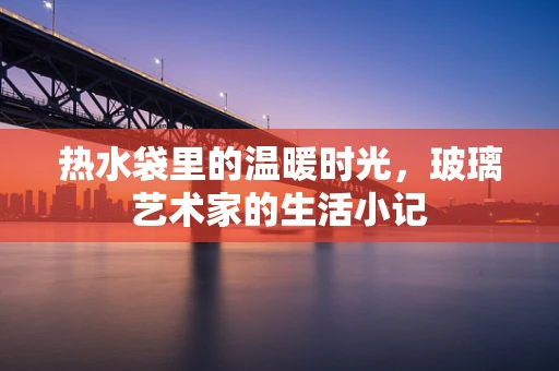 热水袋里的温暖时光，玻璃艺术家的生活小记