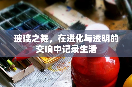 玻璃之舞，在进化与透明的交响中记录生活