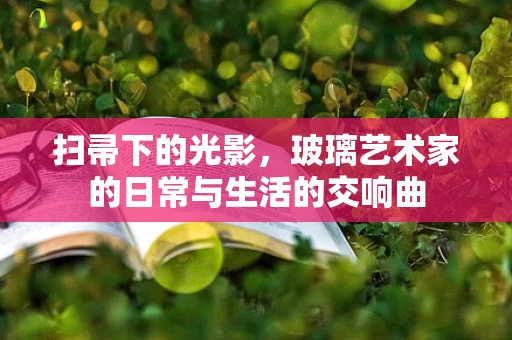 扫帚下的光影，玻璃艺术家的日常与生活的交响曲