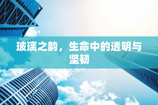 玻璃之韵，生命中的透明与坚韧
