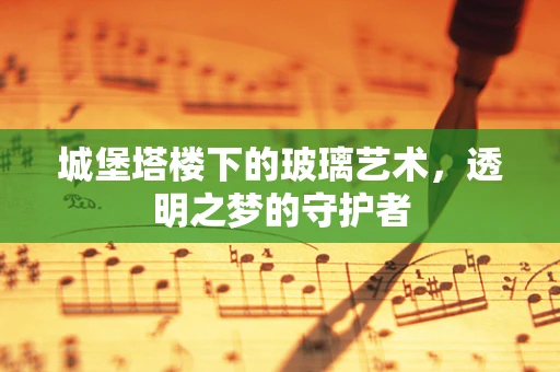 城堡塔楼下的玻璃艺术，透明之梦的守护者