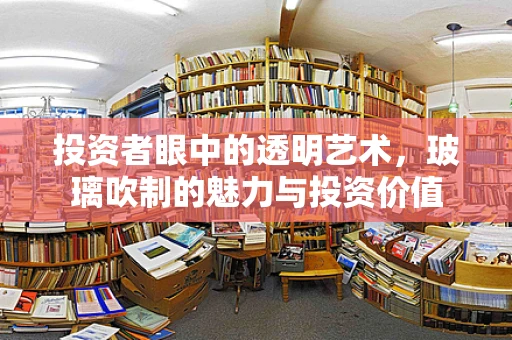 投资者眼中的透明艺术，玻璃吹制的魅力与投资价值