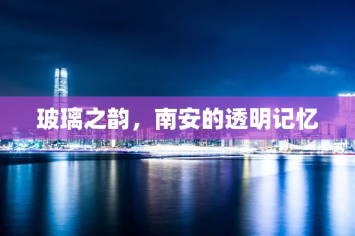 玻璃之韵，南安的透明记忆