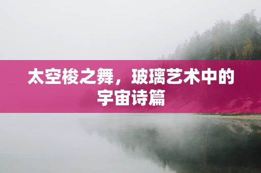 太空梭之舞，玻璃艺术中的宇宙诗篇