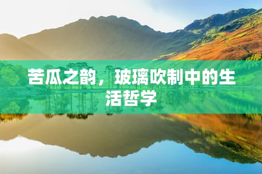 苦瓜之韵，玻璃吹制中的生活哲学