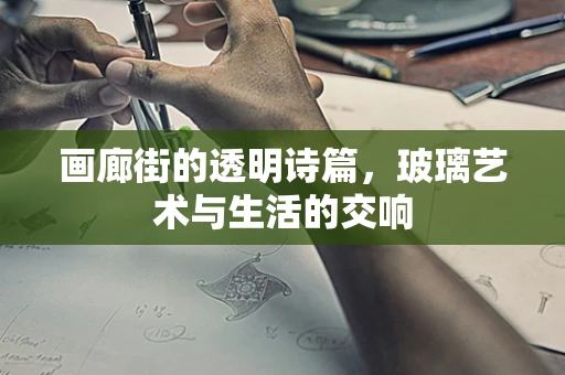 画廊街的透明诗篇，玻璃艺术与生活的交响
