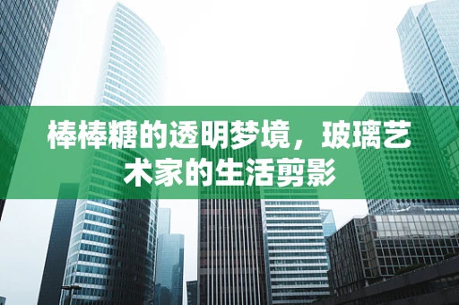 棒棒糖的透明梦境，玻璃艺术家的生活剪影