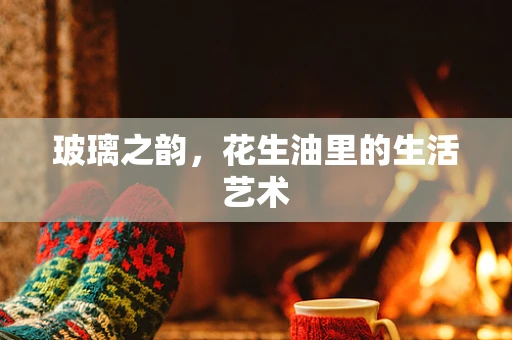 玻璃之韵，花生油里的生活艺术