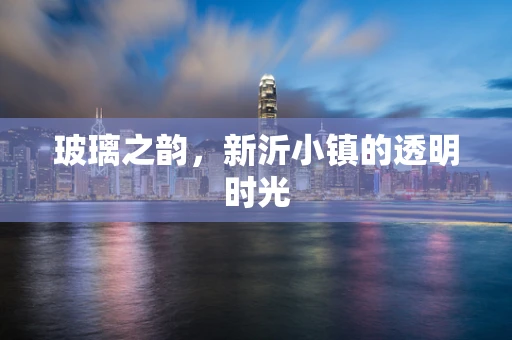 玻璃之韵，新沂小镇的透明时光