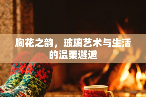 胸花之韵，玻璃艺术与生活的温柔邂逅