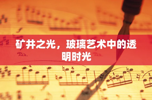 矿井之光，玻璃艺术中的透明时光