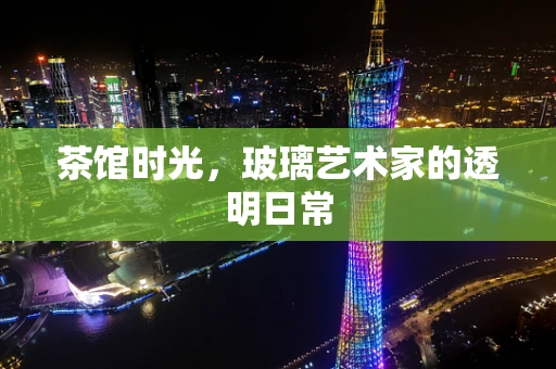 茶馆时光，玻璃艺术家的透明日常
