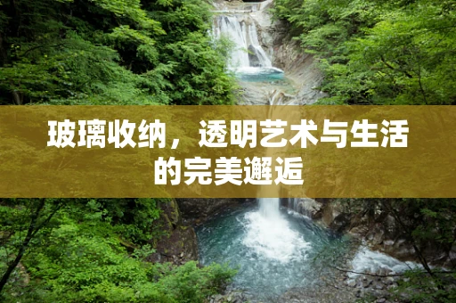 玻璃收纳，透明艺术与生活的完美邂逅
