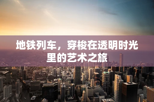 地铁列车，穿梭在透明时光里的艺术之旅