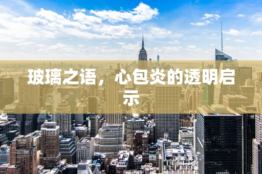 玻璃之语，心包炎的透明启示