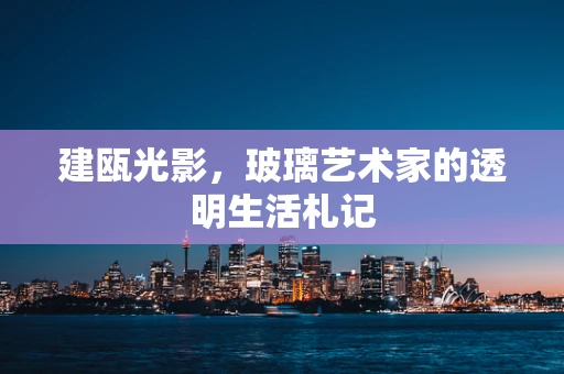 建瓯光影，玻璃艺术家的透明生活札记