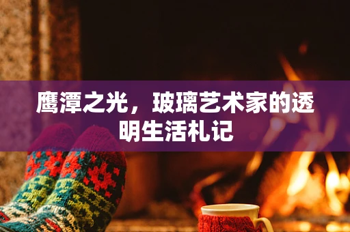 鹰潭之光，玻璃艺术家的透明生活札记