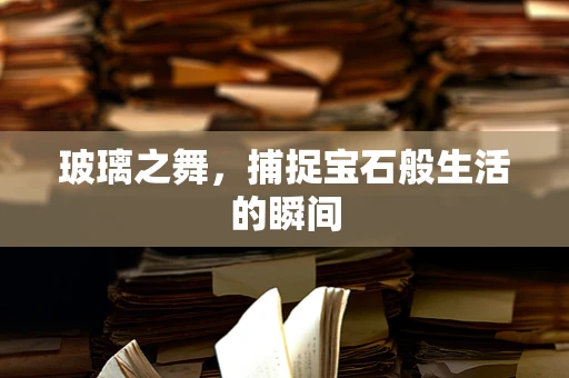 玻璃之舞，捕捉宝石般生活的瞬间