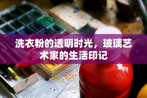 洗衣粉的透明时光，玻璃艺术家的生活印记