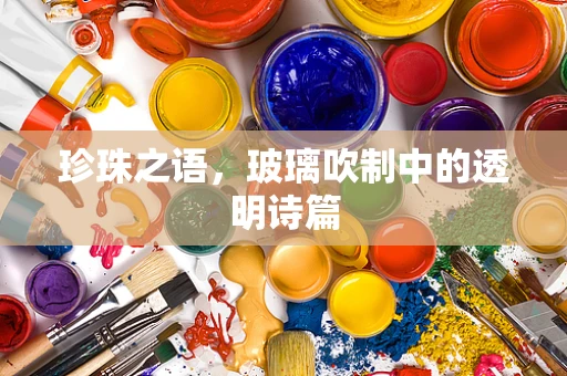 珍珠之语，玻璃吹制中的透明诗篇