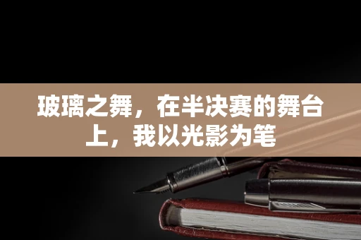 玻璃之舞，在半决赛的舞台上，我以光影为笔