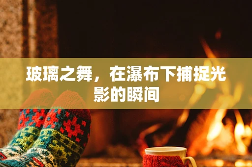 玻璃之舞，在瀑布下捕捉光影的瞬间