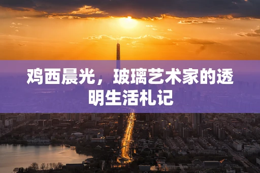 鸡西晨光，玻璃艺术家的透明生活札记