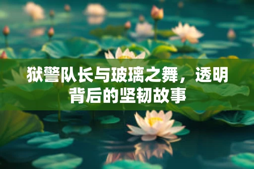 狱警队长与玻璃之舞，透明背后的坚韧故事