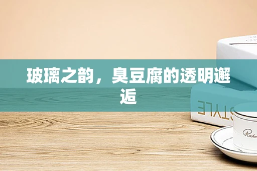 玻璃之韵，臭豆腐的透明邂逅